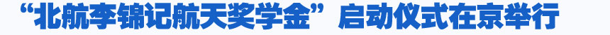 培養(yǎng)航天人才 燃點中國夢—“北航李錦記航天獎學金”啟動儀式在京舉行