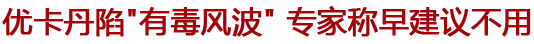 優(yōu)卡丹陷"有毒風(fēng)波" 專家稱早就建議盡量不用