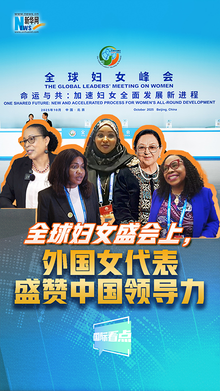 新華網(wǎng)國際看點｜全球婦女盛會上，外國女代表盛贊中國領導力